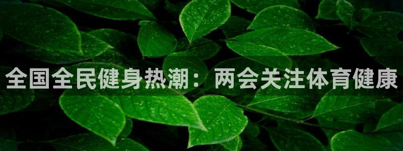 尊龙凯时网站赌愽是真的吗：全国全民健身热潮：两会关注体育健康