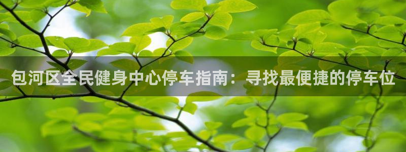 尊龙凯时人生就是搏包装优势：包河区全民健身中心停车指南：